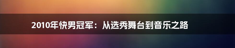 2010年快男冠军:从选秀舞台到音乐之路