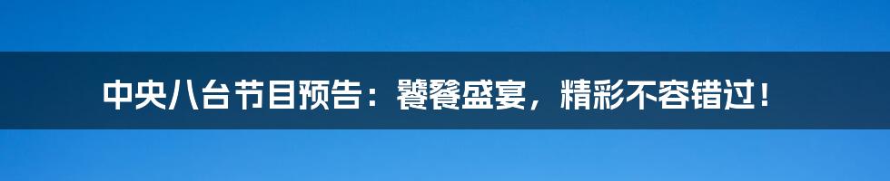 中央八台节目预告:饕餮盛宴,精彩不容错过!