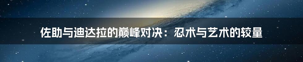 佐助与迪达拉的巅峰对决:忍术与艺术的较量