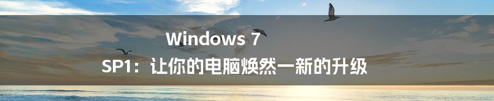 Windows 7 SP1:让你的电脑焕然一新的升级