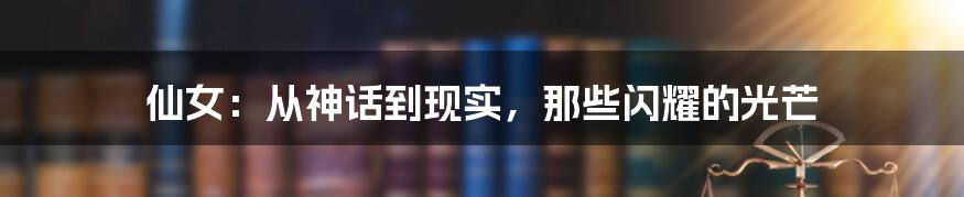 仙女：从神话到现实，那些闪耀的光芒