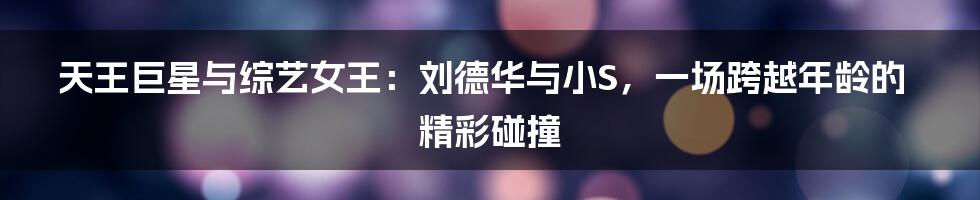 天王巨星与综艺女王:刘德华与小S,一场跨越年龄的精彩碰撞