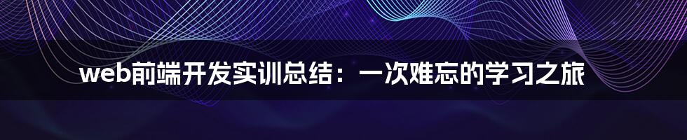 web前端开发实训总结：一次难忘的学习之旅