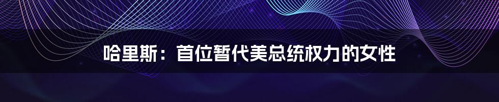 哈里斯:首位暂代美总统权力的女性
