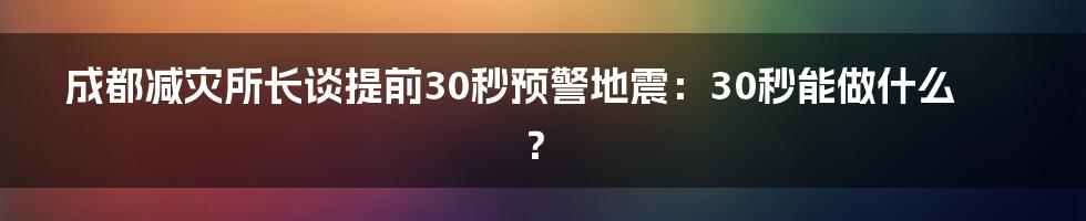 成都减灾所长谈提前30秒预警地震：30秒能做什么？