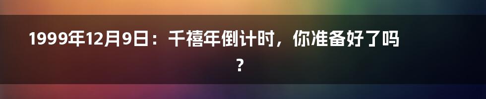 1999年12月9日:千禧年倒计时,你准备好了吗?