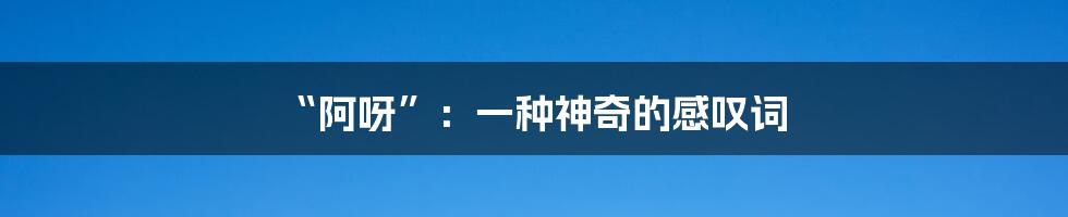 “阿呀”:一种神奇的感叹词