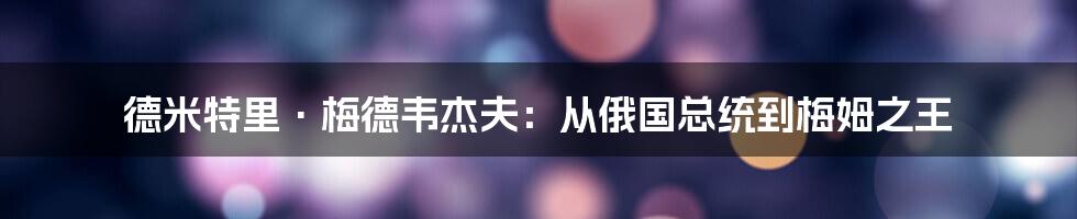 德米特里·梅德韦杰夫:从俄国总统到梅姆之王