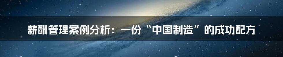 薪酬管理案例分析：一份“中国制造”的成功配方