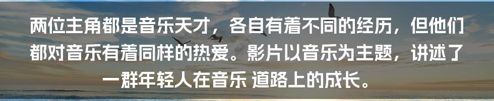 两位主角都是音乐天才,各自有着不同的经历,但他们都对音乐有着同样的热爱。影片以音乐为主题,讲述了一群年轻人在音乐 道路上的成长。