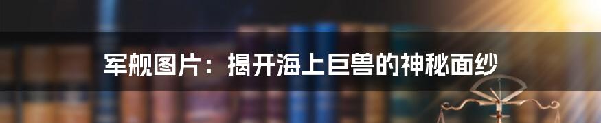 军舰图片:揭开海上巨兽的神秘面纱