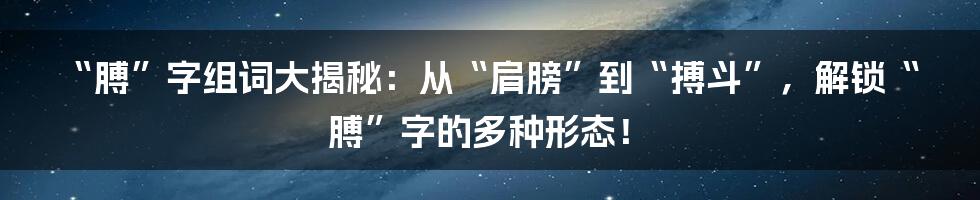 “膊”字组词大揭秘:从“肩膀”到“搏斗”,解锁“膊”字的多种形态!