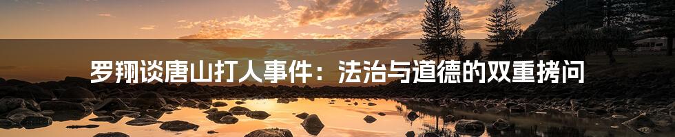 罗翔谈唐山打人事件:法治与道德的双重拷问