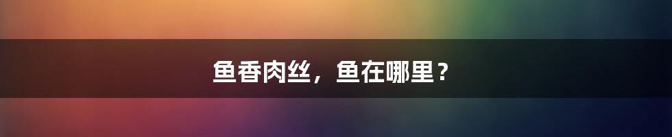 鱼香肉丝,鱼在哪里?