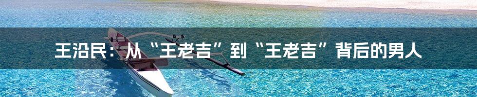 王沿民:从“王老吉”到“王老吉”背后的男人
