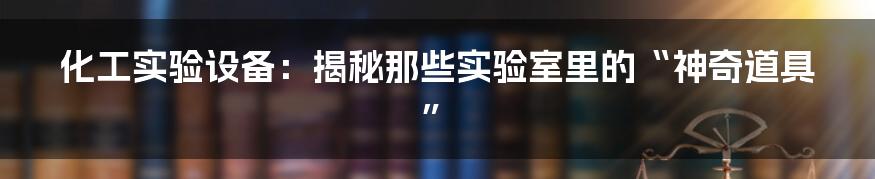 化工实验设备:揭秘那些实验室里的“神奇道具”
