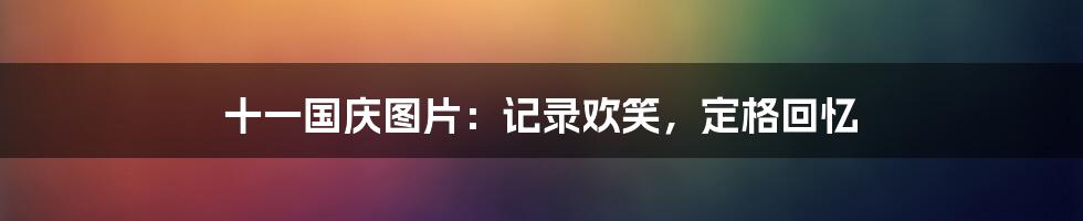 十一国庆图片:记录欢笑,定格回忆