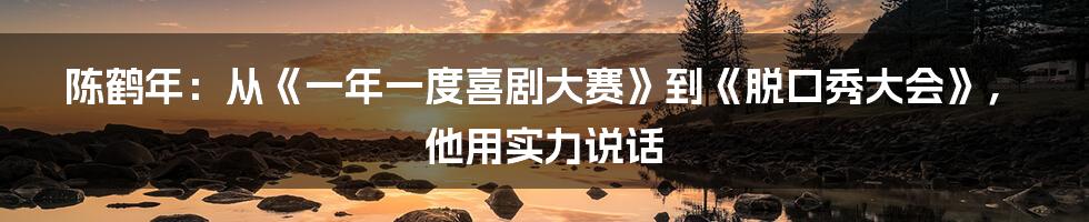 陈鹤年:从《一年一度喜剧大赛》到《脱口秀大会》,他用实力说话