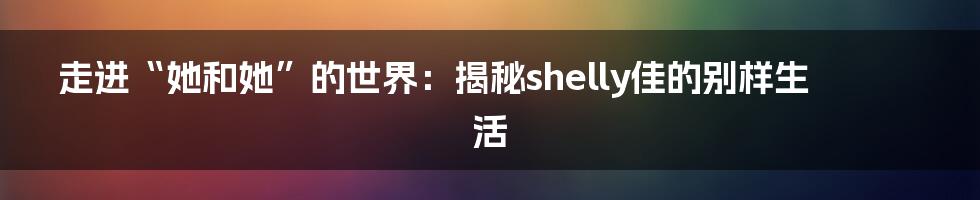 走进“她和她”的世界:揭秘shelly佳的别样生活