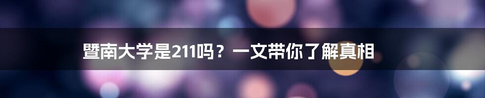 暨南大学是211吗?一文带你了解真相