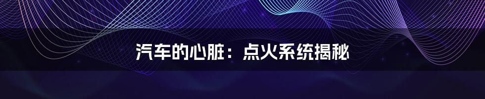 汽车的心脏:点火系统揭秘