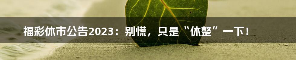 福彩休市公告2023:别慌,只是“休整”一下!