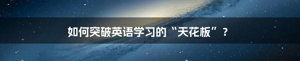 如何突破英语学习的“天花板”?