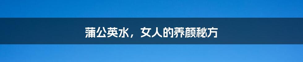 蒲公英水,女人的养颜秘方