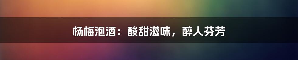 杨梅泡酒:酸甜滋味,醉人芬芳