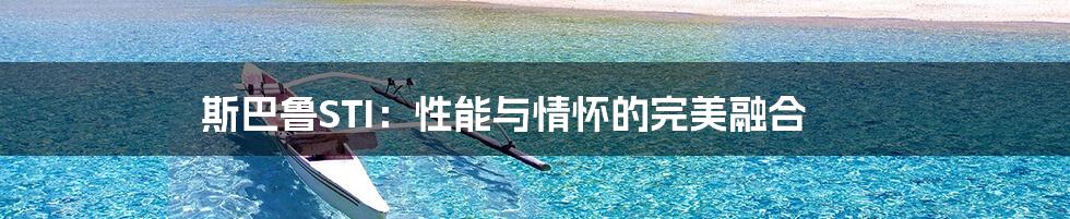 斯巴鲁STI:性能与情怀的完美融合