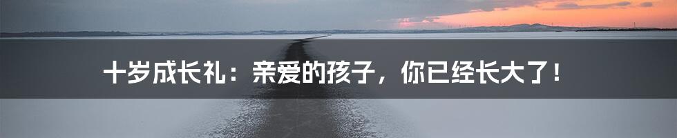 十岁成长礼:亲爱的孩子,你已经长大了!