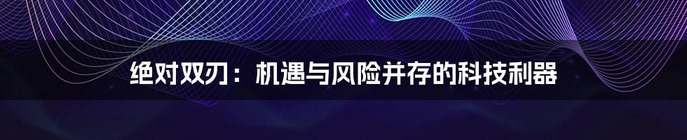 绝对双刃：机遇与风险并存的科技利器