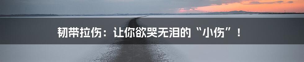韧带拉伤:让你欲哭无泪的“小伤”!