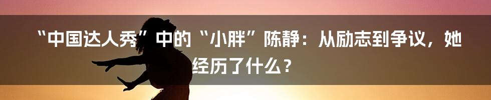“中国达人秀”中的“小胖”陈静:从励志到争议,她经历了什么?