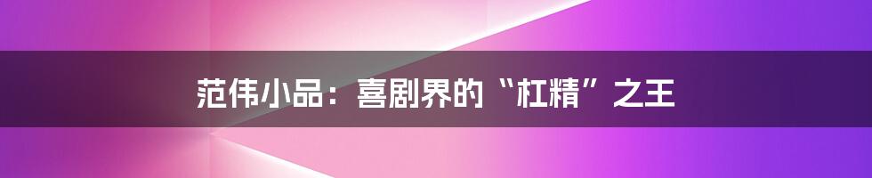 范伟小品:喜剧界的“杠精”之王