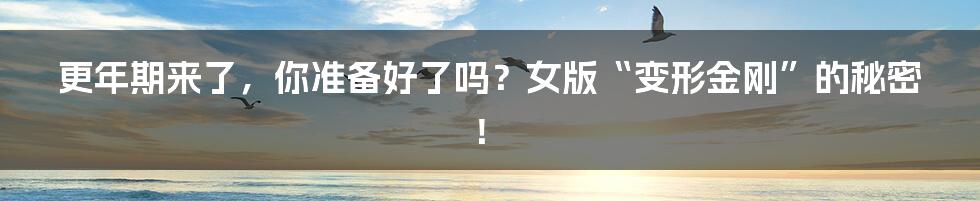 更年期来了,你准备好了吗?女版“变形金刚”的秘密!