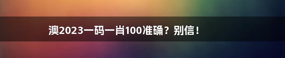 澳2023一码一肖100准确？别信！