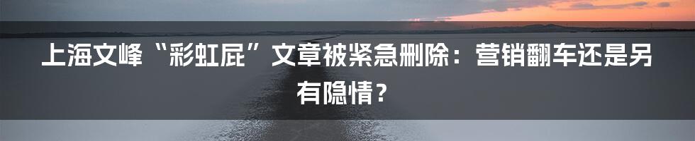 上海文峰“彩虹屁”文章被紧急删除:营销翻车还是另有隐情?