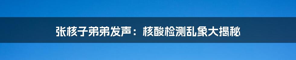 张核子弟弟发声：核酸检测乱象大揭秘