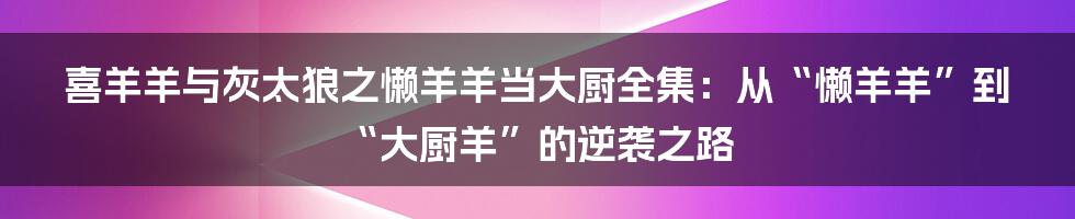 喜羊羊与灰太狼之懒羊羊当大厨全集:从“懒羊羊”到“大厨羊”的逆袭之路