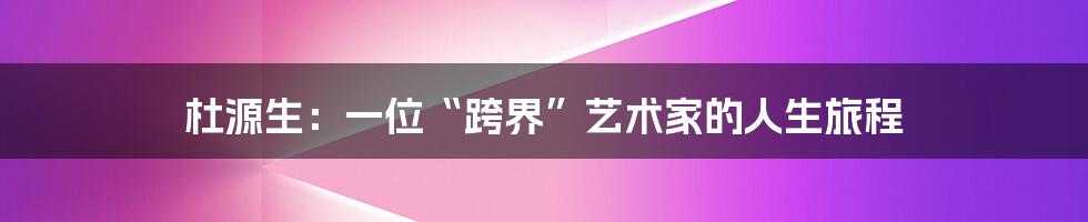 杜源生:一位“跨界”艺术家的人生旅程