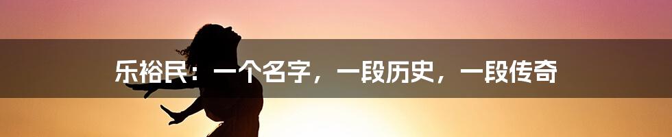 乐裕民:一个名字,一段历史,一段传奇