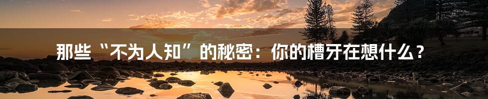 那些“不为人知”的秘密:你的槽牙在想什么?