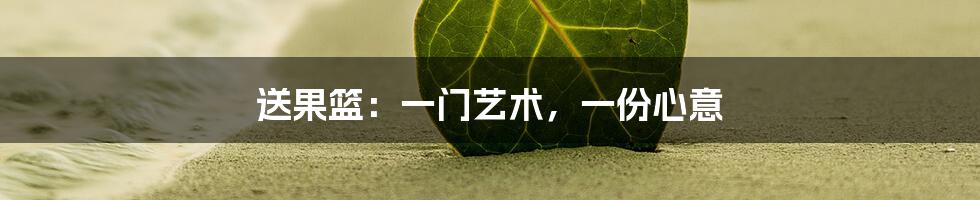 送果篮:一门艺术,一份心意