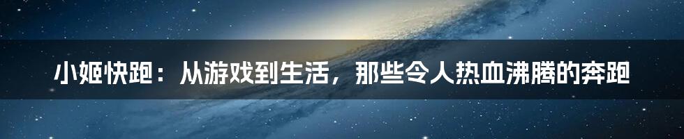 小姬快跑:从游戏到生活,那些令人热血沸腾的奔跑