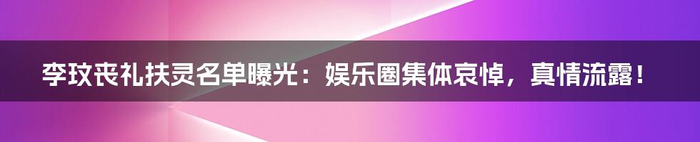 李玟丧礼扶灵名单曝光:娱乐圈集体哀悼,真情流露!