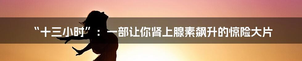 “十三小时”：一部让你肾上腺素飙升的惊险大片