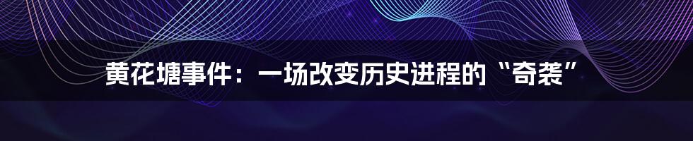 黄花塘事件:一场改变历史进程的“奇袭”