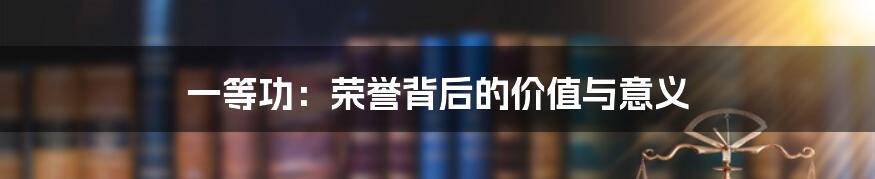 一等功:荣誉背后的价值与意义