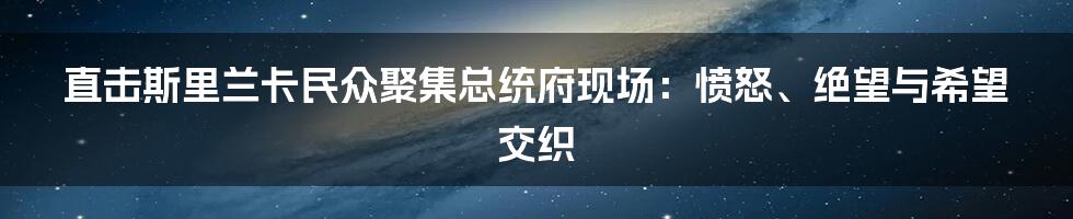 直击斯里兰卡民众聚集总统府现场:愤怒、绝望与希望交织